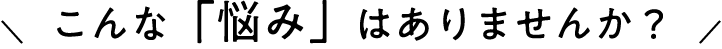 こんな「悩み」はありませんか?
